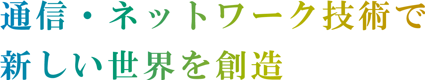 通信・ネットワークの技術で新しい世界を創造